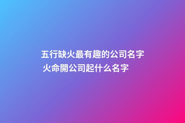 五行缺火最有趣的公司名字 火命開公司起什么名字-第1張-公司起名-玄機派